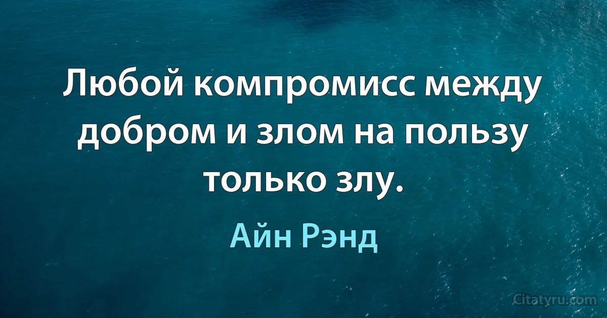 Любой компромисс между добром и злом на пользу только злу. (Айн Рэнд)