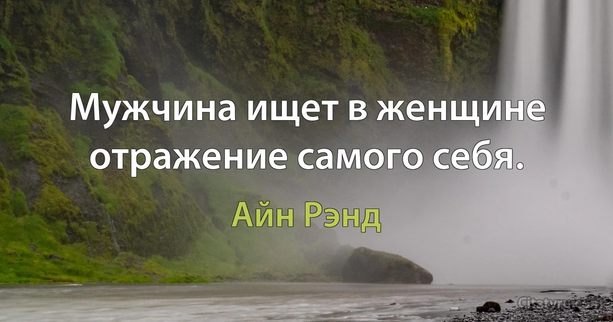 Мужчина ищет в женщине отражение самого себя. (Айн Рэнд)