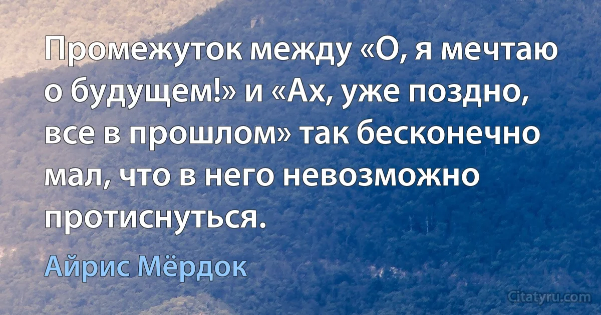 Промежуток между «О, я мечтаю о будущем!» и «Ах, уже поздно, все в прошлом» так бесконечно мал, что в него невозможно протиснуться. (Айрис Мёрдок)