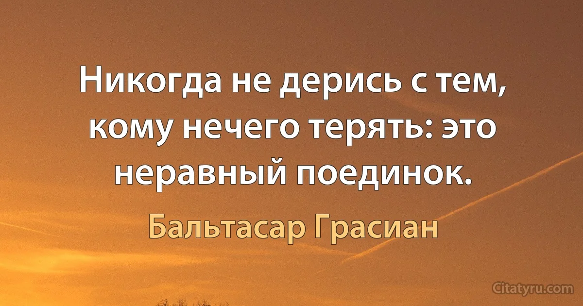 Никогда не дерись с тем, кому нечего терять: это неравный поединок. (Бальтасар Грасиан)