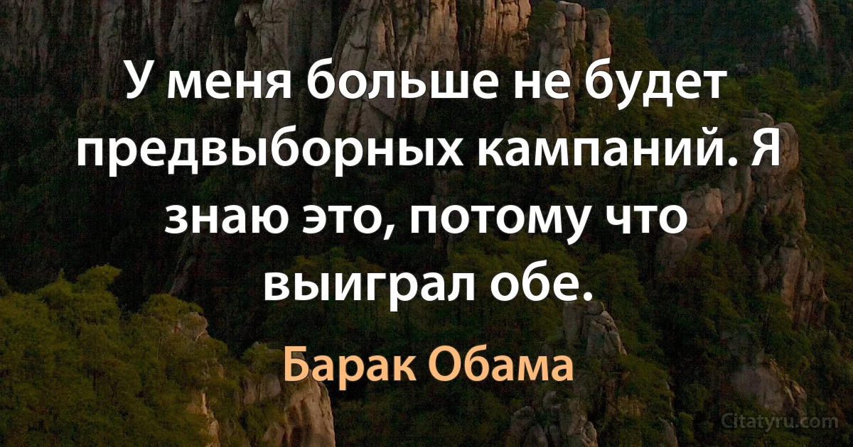 У меня больше не будет предвыборных кампаний. Я знаю это, потому что выиграл обе. (Барак Обама)