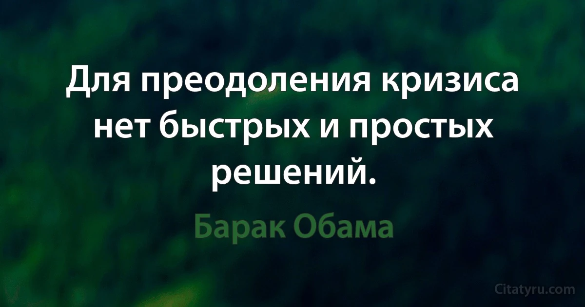 Для преодоления кризиса нет быстрых и простых решений. (Барак Обама)