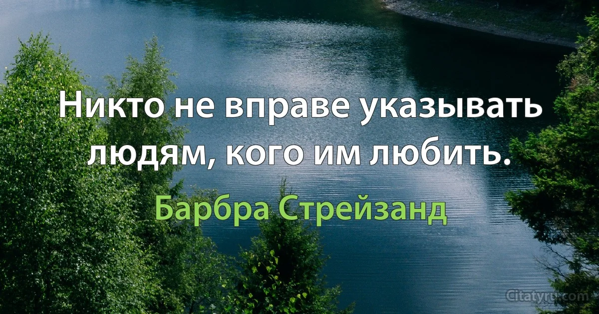 Никто не вправе указывать людям, кого им любить. (Барбра Стрейзанд)