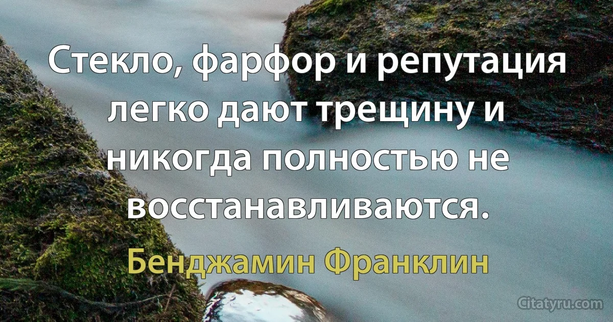 Стекло, фарфор и репутация легко дают трещину и никогда полностью не восстанавливаются. (Бенджамин Франклин)