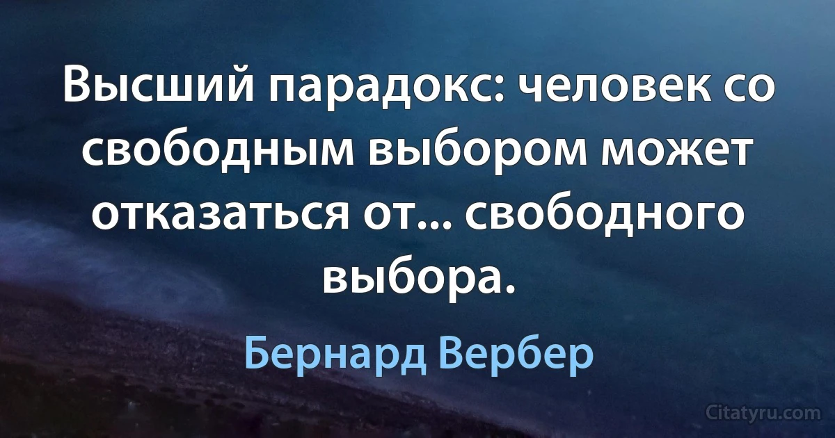 Высший парадокс: человек со свободным выбором может отказаться от... свободного выбора. (Бернард Вербер)