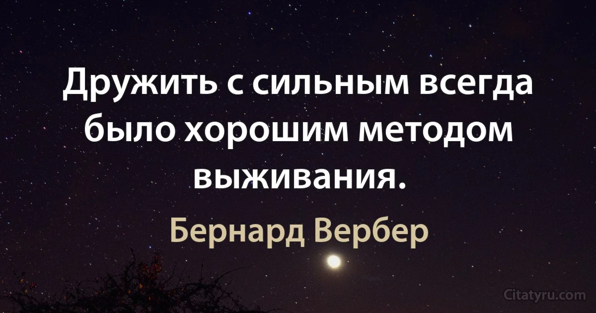 Дружить с сильным всегда было хорошим методом выживания. (Бернард Вербер)