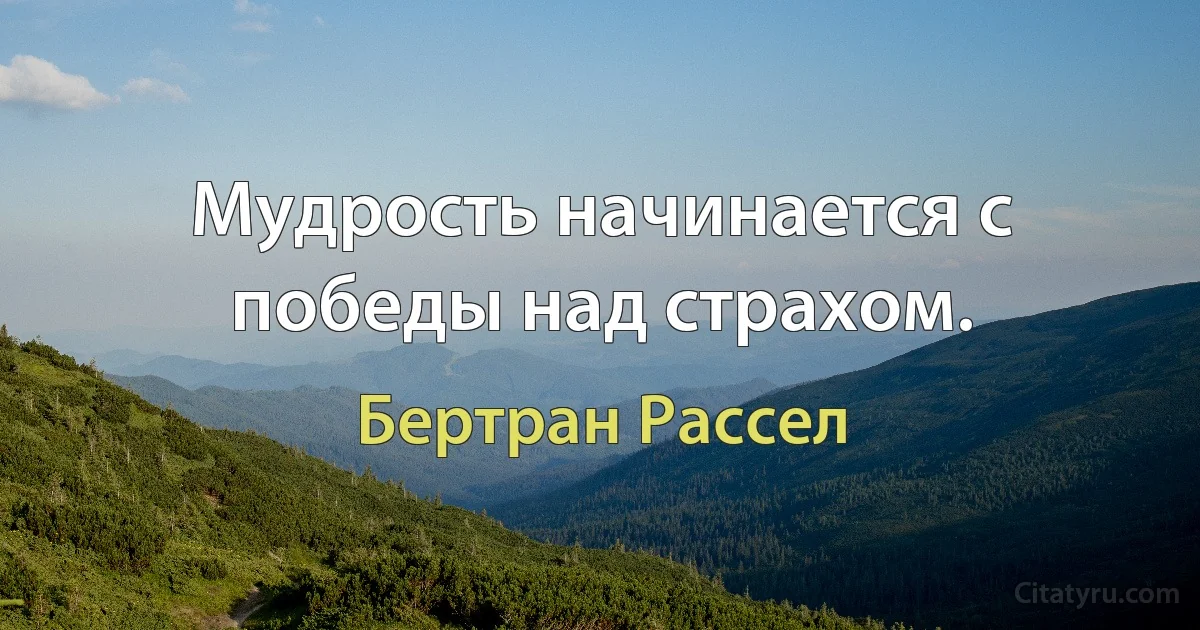 Мудрость начинается с победы над страхом. (Бертран Рассел)