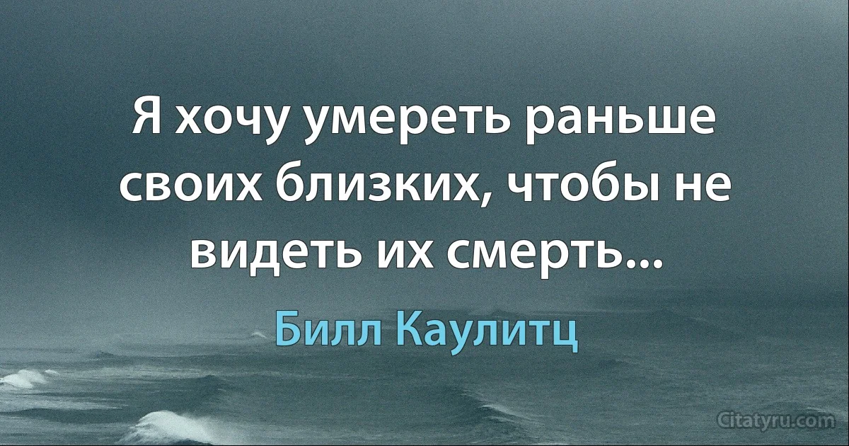 Я хочу умереть раньше своих близких, чтобы не видеть их смерть... (Билл Каулитц)