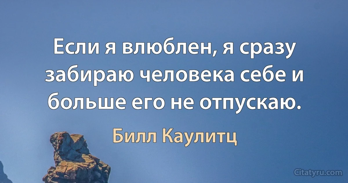 Если я влюблен, я сразу забираю человека себе и больше его не отпускаю. (Билл Каулитц)