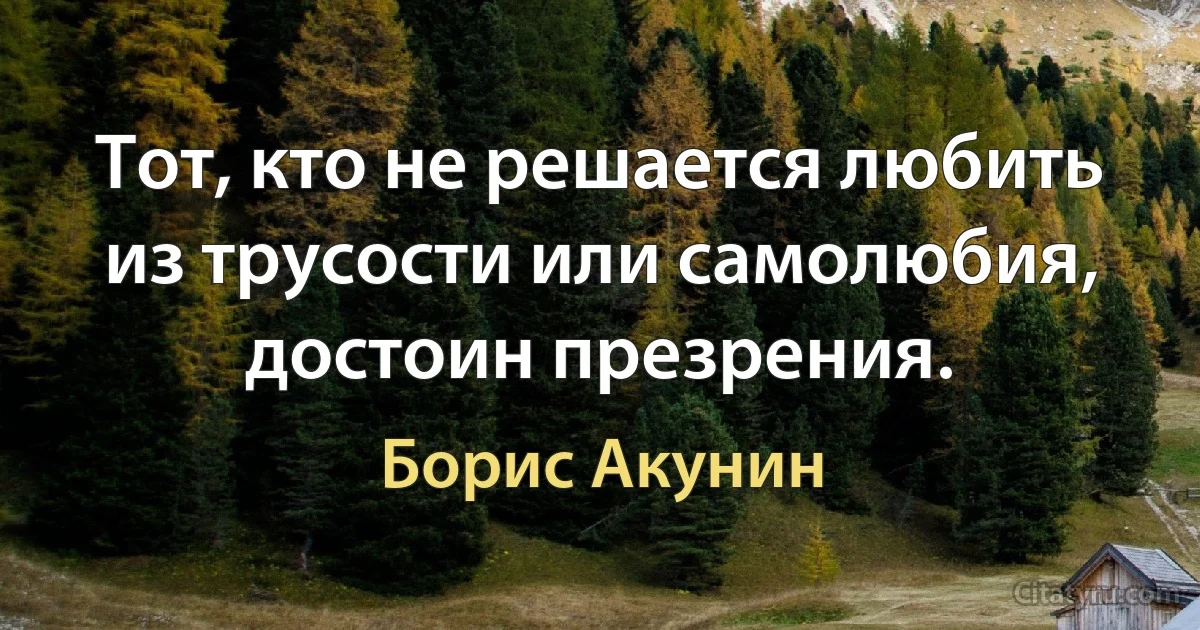 Тот, кто не решается любить из трусости или самолюбия, достоин презрения. (Борис Акунин)