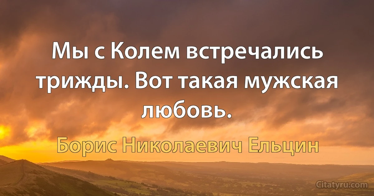 Мы с Колем встречались трижды. Вот такая мужская любовь. (Борис Николаевич Ельцин)