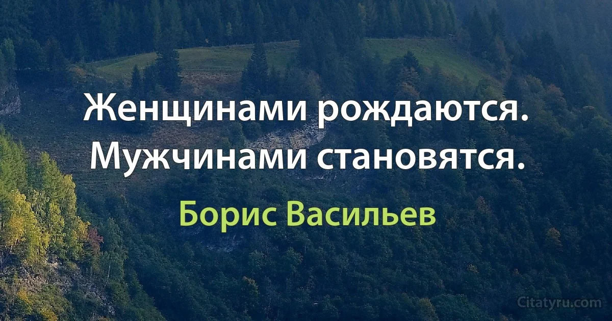 Женщинами рождаются. Мужчинами становятся. (Борис Васильев)