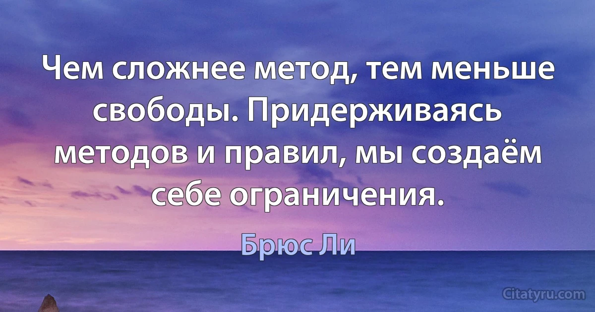 Чем сложнее метод, тем меньше свободы. Придерживаясь методов и правил, мы создаём себе ограничения. (Брюс Ли)