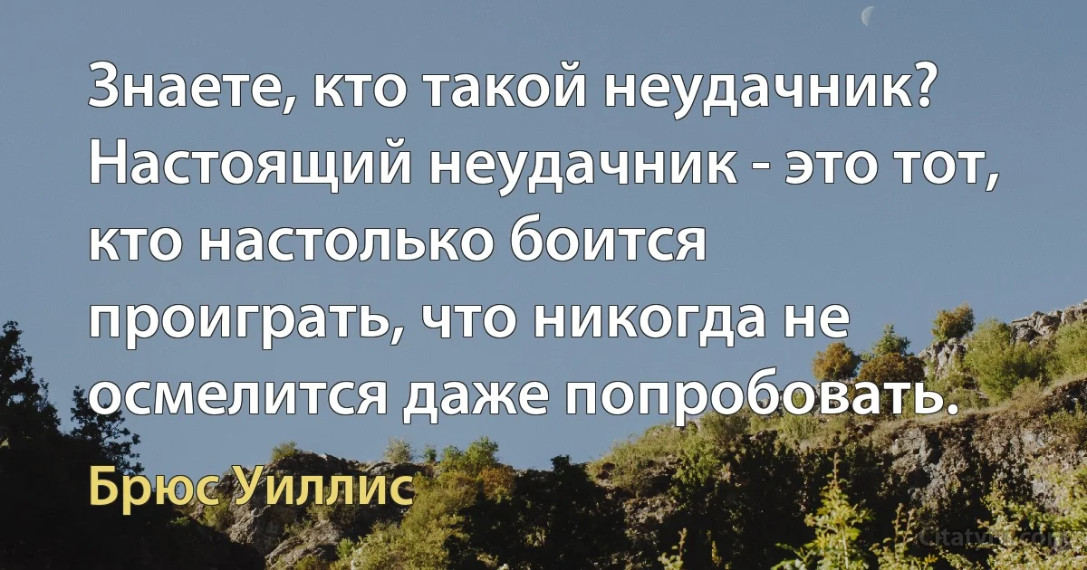 Знаете, кто такой неудачник? Настоящий неудачник - это тот, кто настолько боится проиграть, что никогда не осмелится даже попробовать. (Брюс Уиллис)