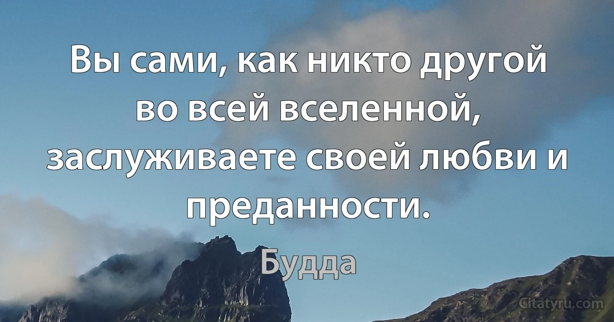 Вы сами, как никто другой во всей вселенной, заслуживаете своей любви и преданности. (Будда)