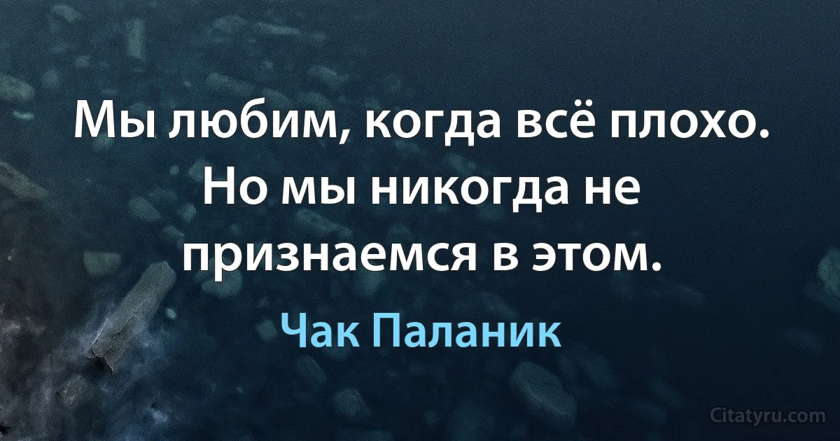 Мы любим, когда всё плохо. Но мы никогда не признаемся в этом. (Чак Паланик)