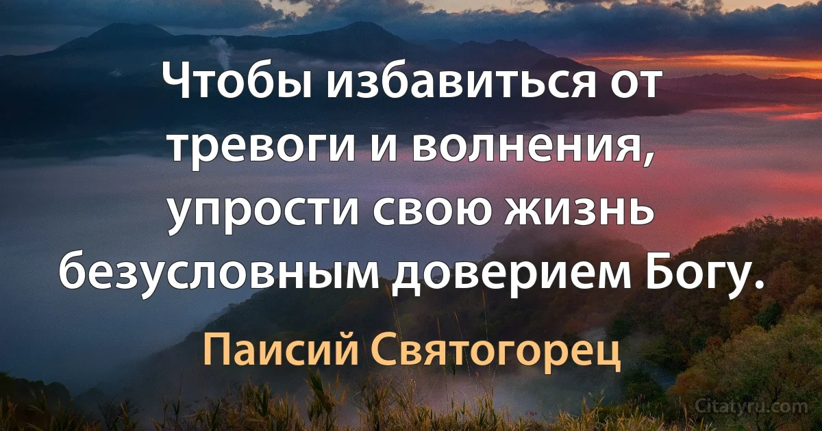Чтобы избавиться от тревоги и волнения, упрости свою жизнь безусловным доверием Богу. (Паисий Святогорец)