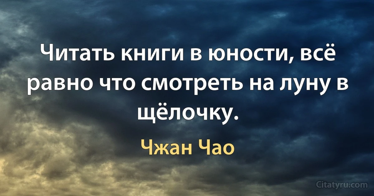 Читать книги в юности, всё равно что смотреть на луну в щёлочку. (Чжан Чао)