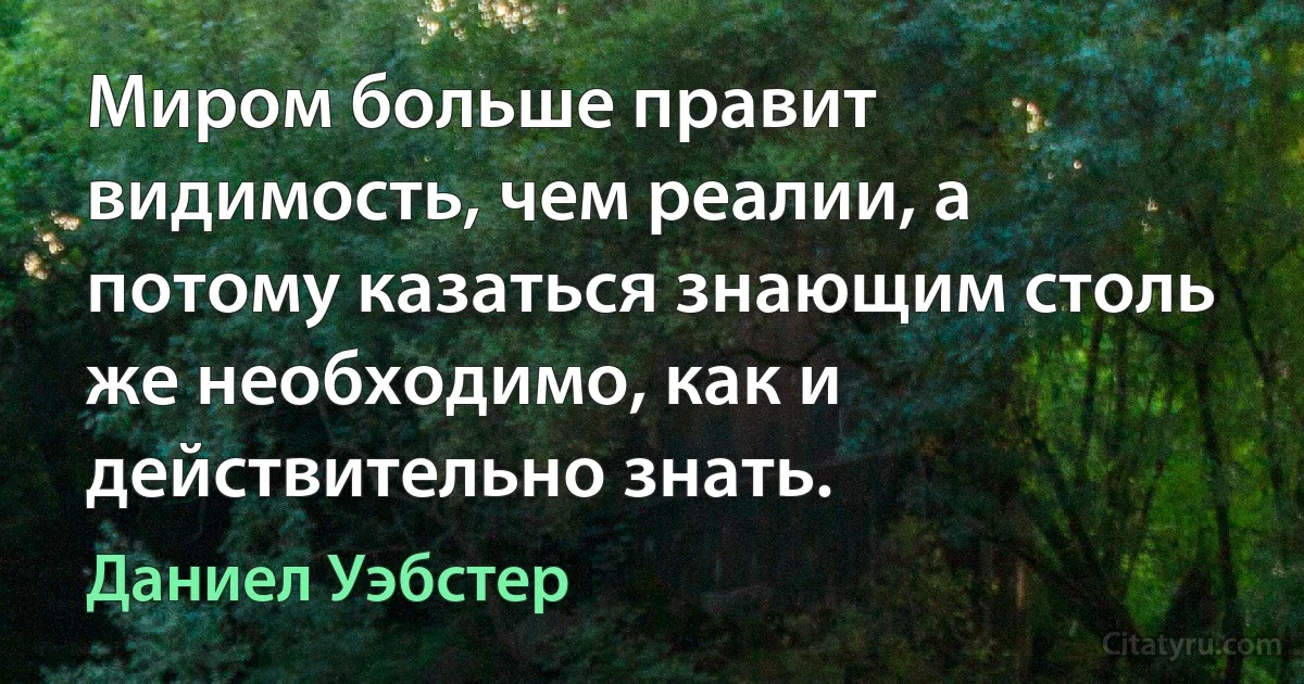 Миром больше правит видимость, чем реалии, а потому казаться знающим столь же необходимо, как и действительно знать. (Даниел Уэбстер)