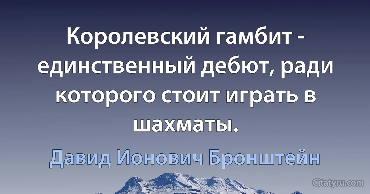 Королевский гамбит - единственный дебют, ради которого стоит играть в шахматы. (Давид Ионович Бронштейн)