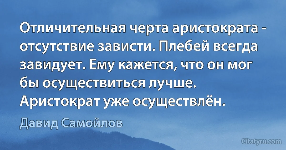 Отличительная черта аристократа - отсутствие зависти. Плебей всегда завидует. Ему кажется, что он мог бы осуществиться лучше. Аристократ уже осуществлён. (Давид Самойлов)