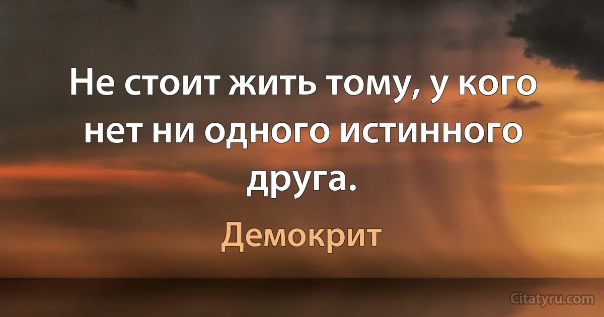 Не стоит жить тому, у кого нет ни одного истинного друга. (Демокрит)