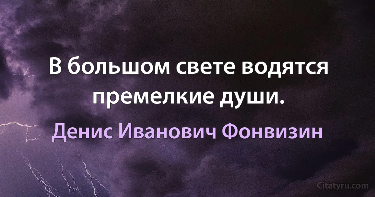 В большом свете водятся премелкие души. (Денис Иванович Фонвизин)