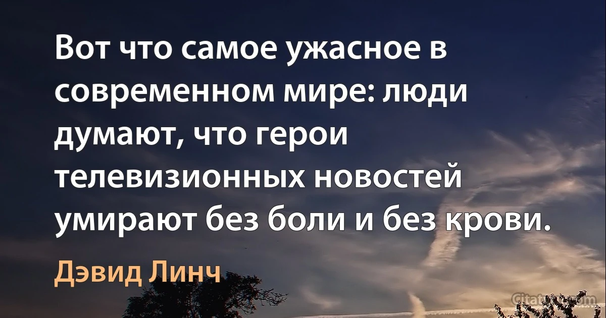 Вот что самое ужасное в современном мире: люди думают, что герои телевизионных новостей умирают без боли и без крови. (Дэвид Линч)