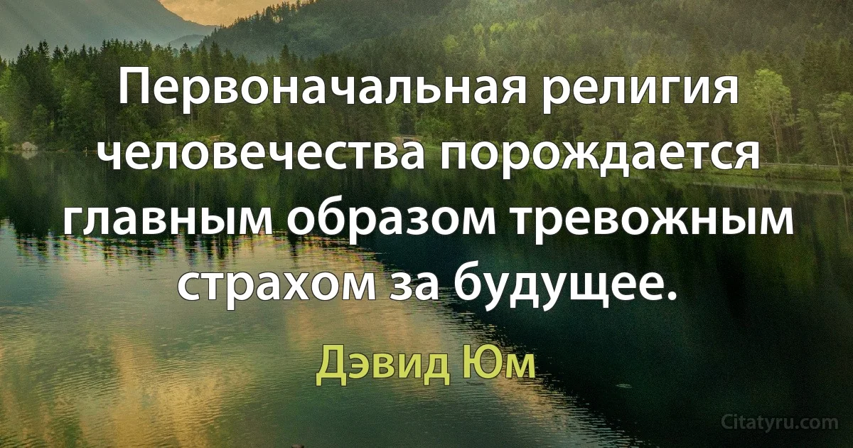 Первоначальная религия человечества порождается главным образом тревожным страхом за будущее. (Дэвид Юм)