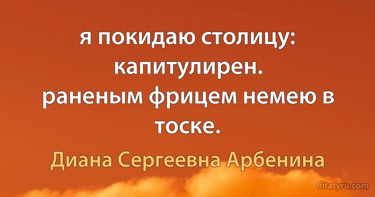 я покидаю столицу: капитулирен.
раненым фрицем немею в тоске. (Диана Сергеевна Арбенина)