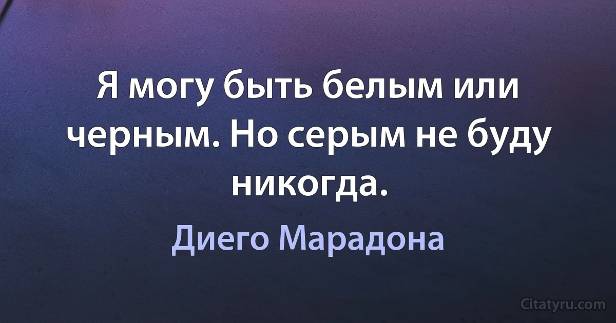 Я могу быть белым или черным. Но серым не буду никогда. (Диего Марадона)