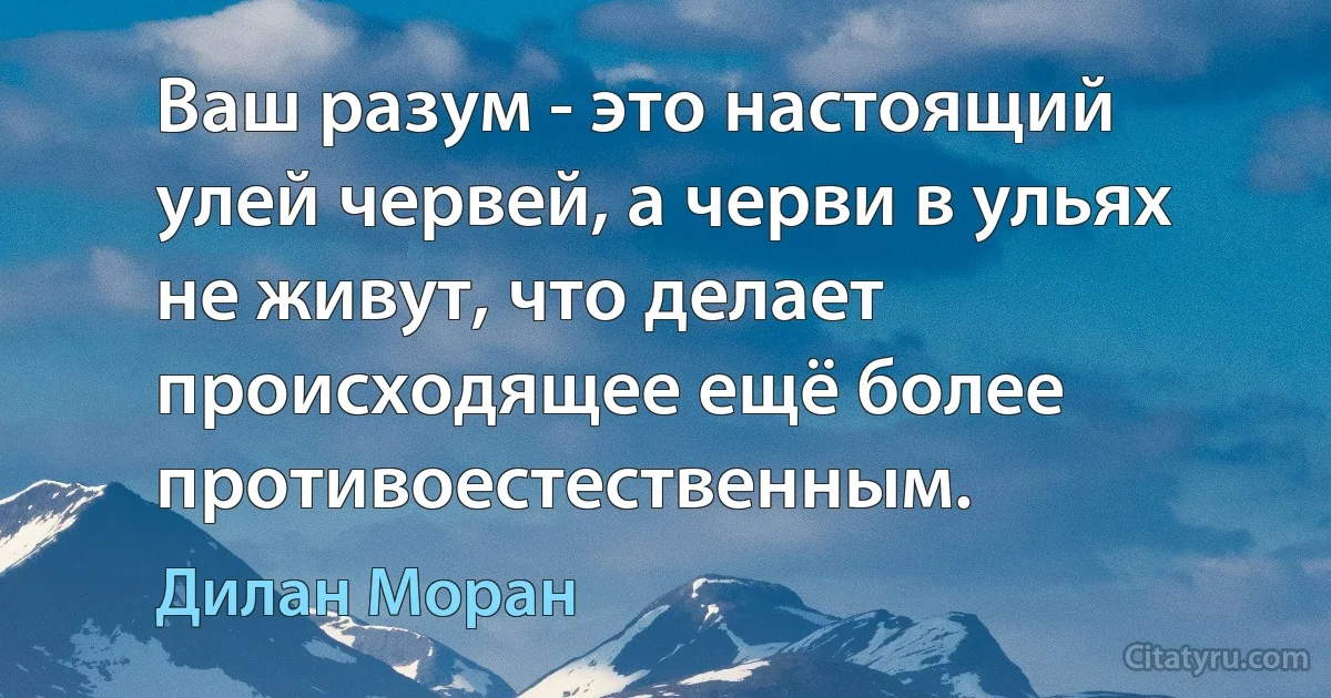 Ваш разум - это настоящий улей червей, а черви в ульях не живут, что делает происходящее ещё более противоестественным. (Дилан Моран)