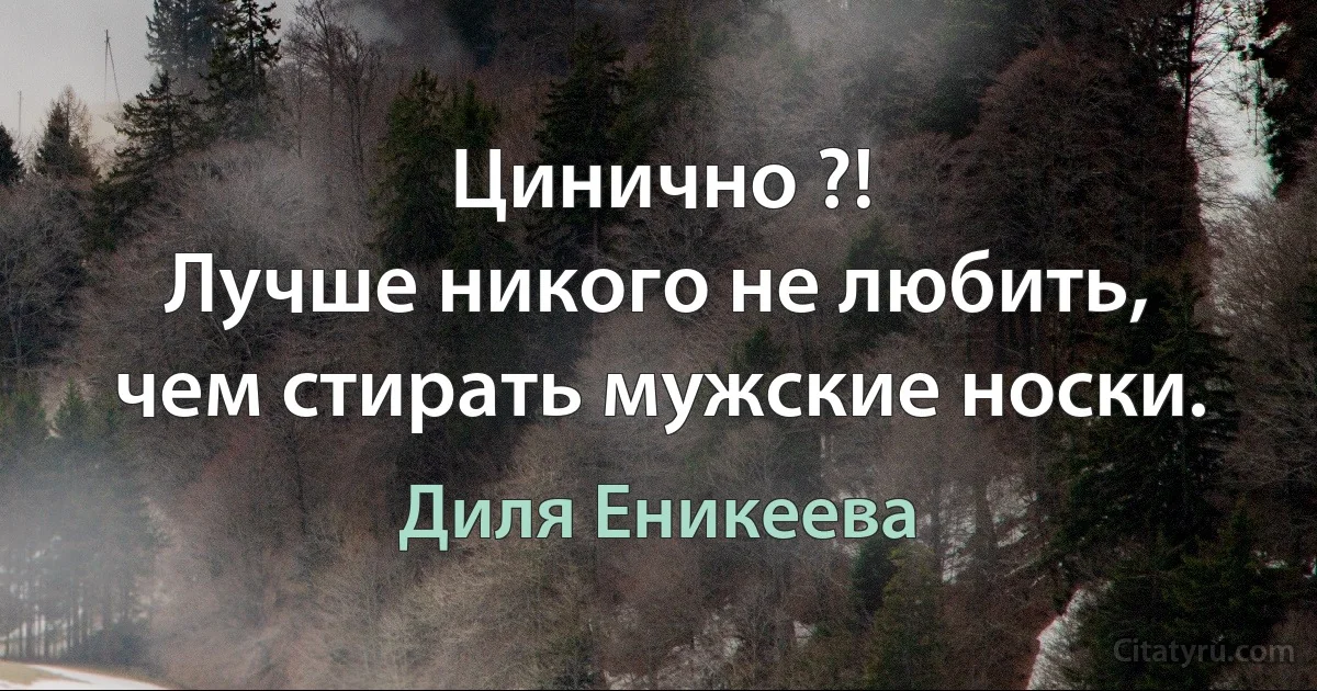 Цинично ?!
Лучше никого не любить, чем стирать мужские носки. (Диля Еникеева)