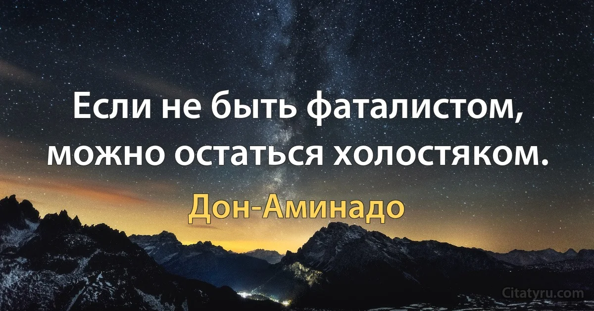 Если не быть фаталистом, можно остаться холостяком. (Дон-Аминадо)