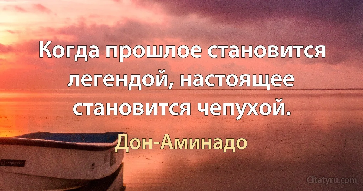 Когда прошлое становится легендой, настоящее становится чепухой. (Дон-Аминадо)