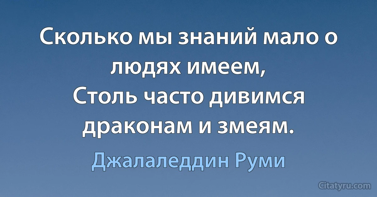 Сколько мы знаний мало о людях имеем,
Столь часто дивимся драконам и змеям. (Джалаледдин Руми)