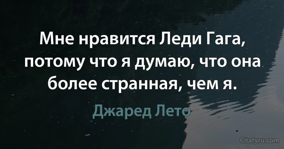 Мне нравится Леди Гага, потому что я думаю, что она более странная, чем я. (Джаред Лето)