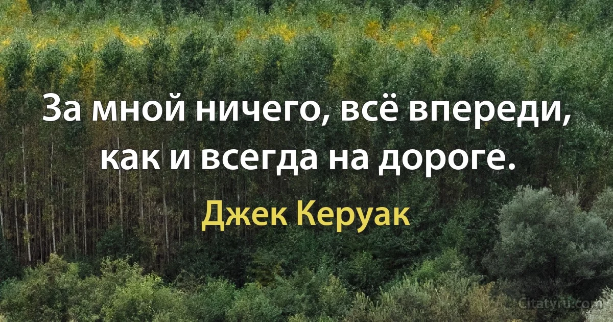 За мной ничего, всё впереди, как и всегда на дороге. (Джек Керуак)