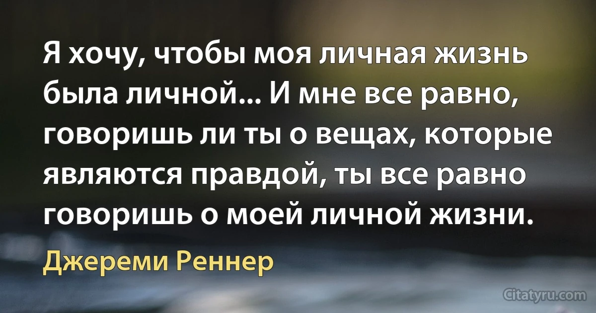 Я хочу, чтобы моя личная жизнь была личной... И мне все равно, говоришь ли ты о вещах, которые являются правдой, ты все равно говоришь о моей личной жизни. (Джереми Реннер)