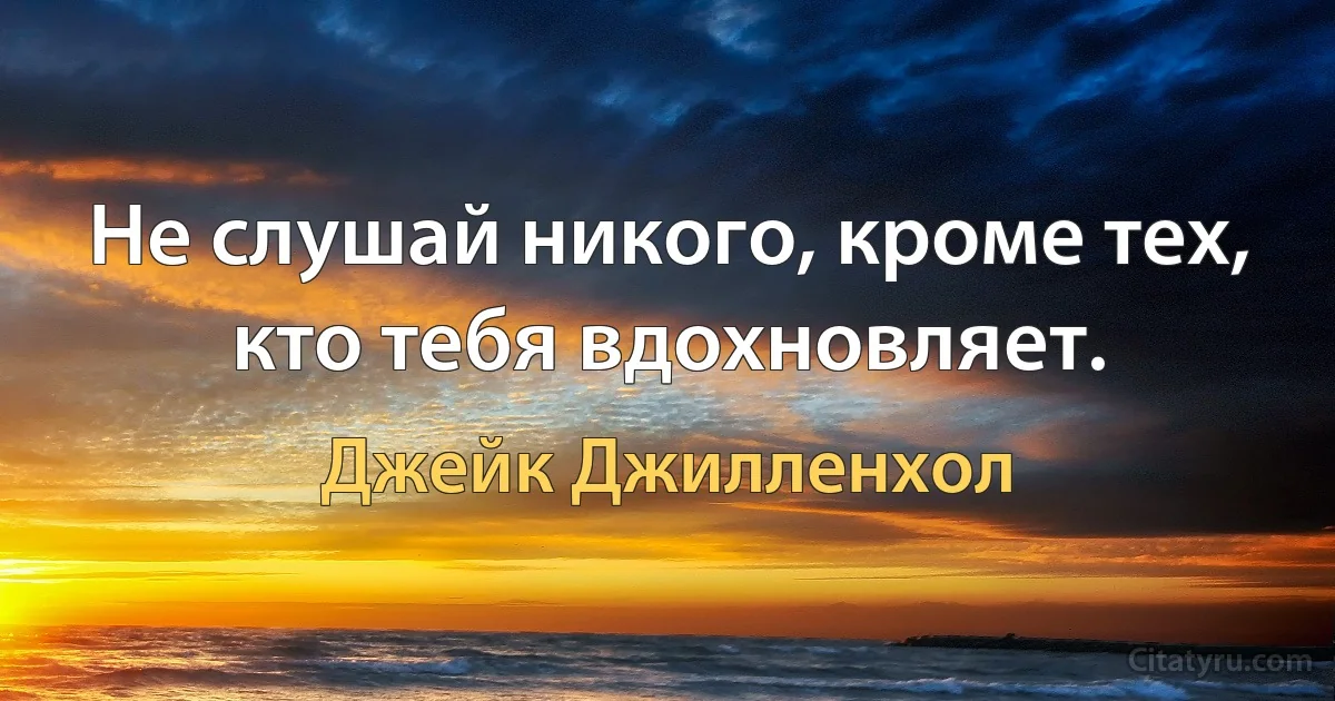 Не слушай никого, кроме тех, кто тебя вдохновляет. (Джейк Джилленхол)