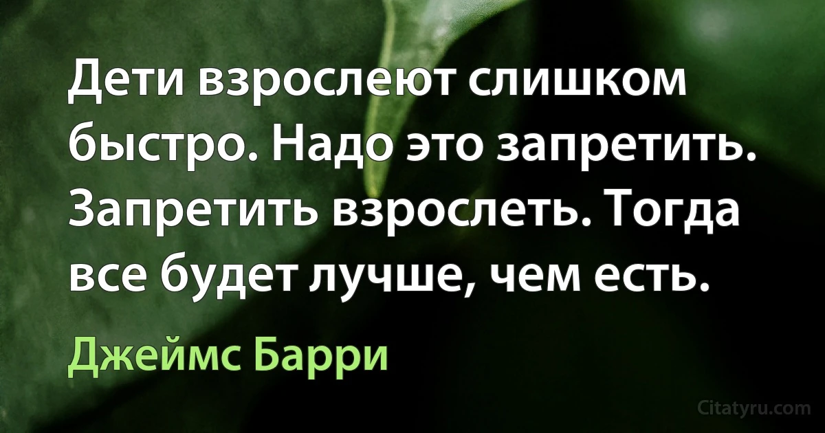 Дети взрослеют слишком быстро. Надо это запретить. Запретить взрослеть. Тогда все будет лучше, чем есть. (Джеймс Барри)