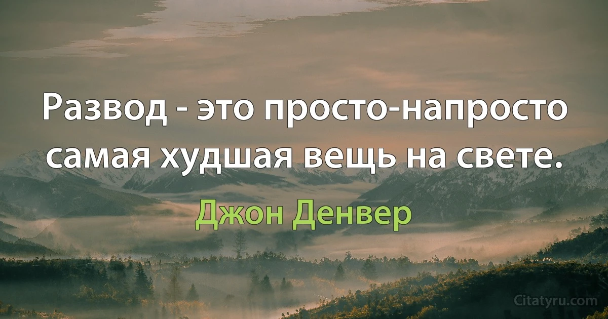 Развод - это просто-напросто самая худшая вещь на свете. (Джон Денвер)