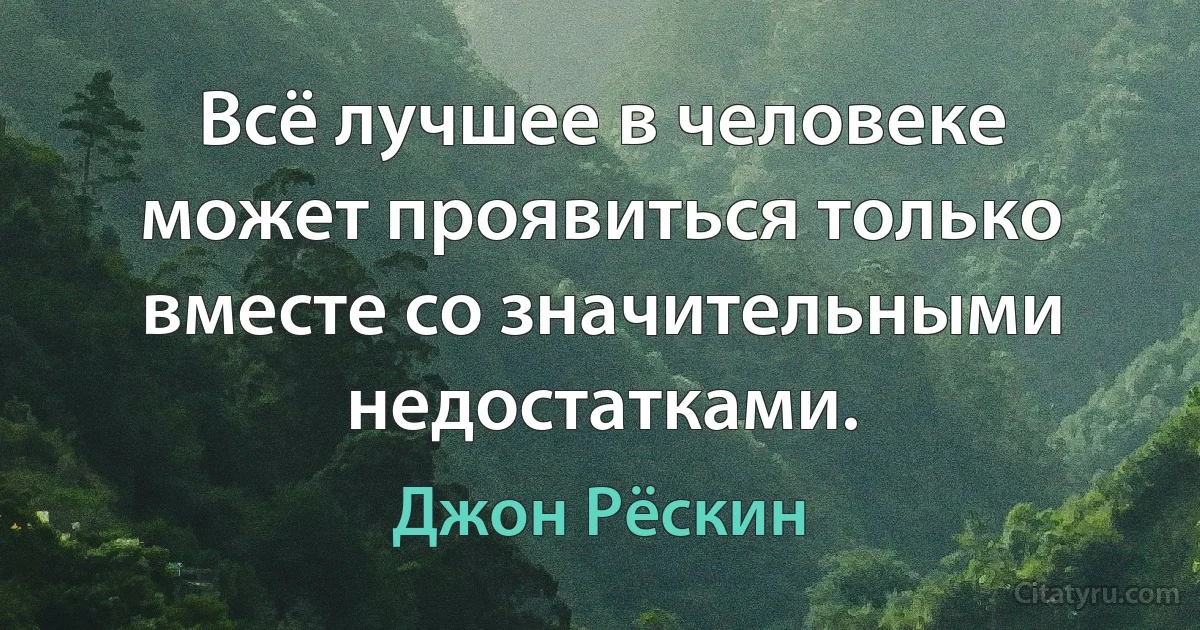 Всё лучшее в человеке может проявиться только вместе со значительными недостатками. (Джон Рёскин)