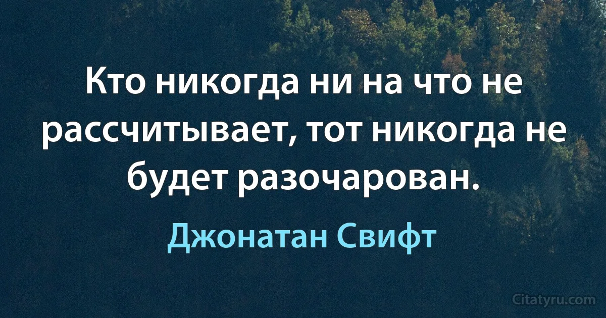 Кто никогда ни на что не рассчитывает, тот никогда не будет разочарован. (Джонатан Свифт)