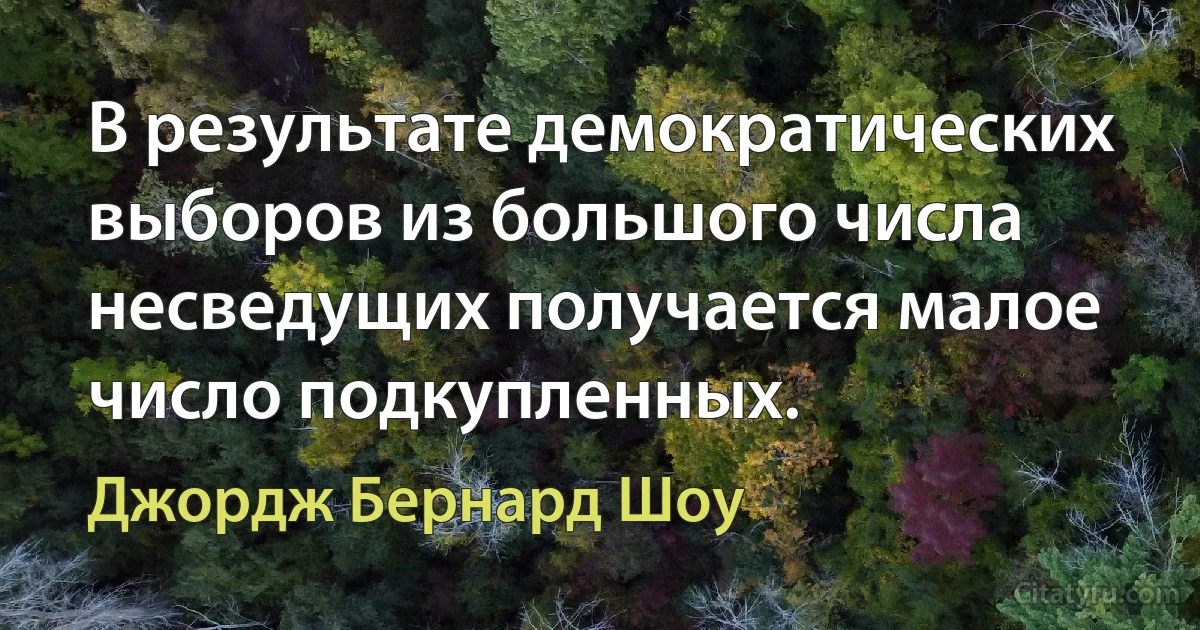 В результате демократических выборов из большого числа несведущих получается малое число подкупленных. (Джордж Бернард Шоу)