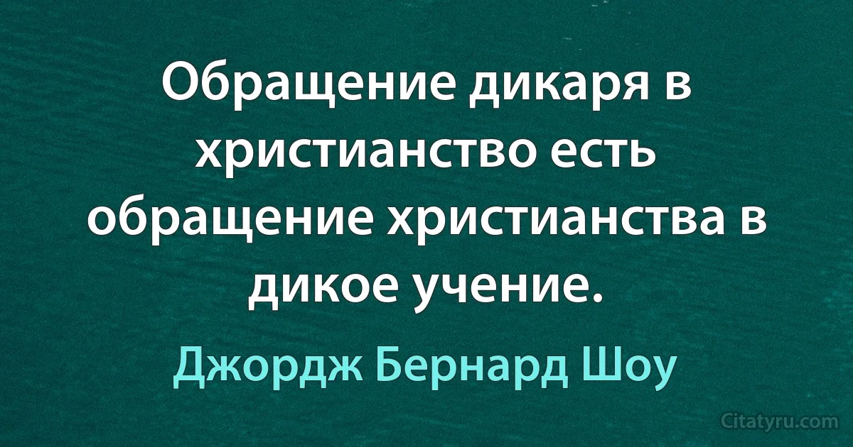 Обращение дикаря в христианство есть обращение христианства в дикое учение. (Джордж Бернард Шоу)