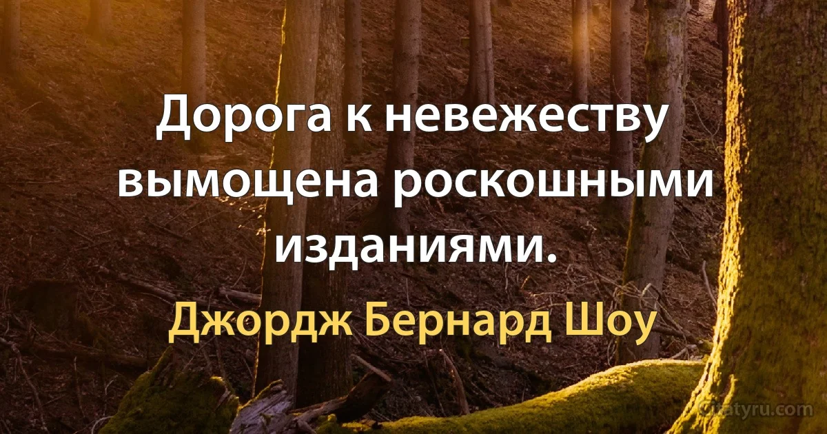 Дорога к невежеству вымощена роскошными изданиями. (Джордж Бернард Шоу)