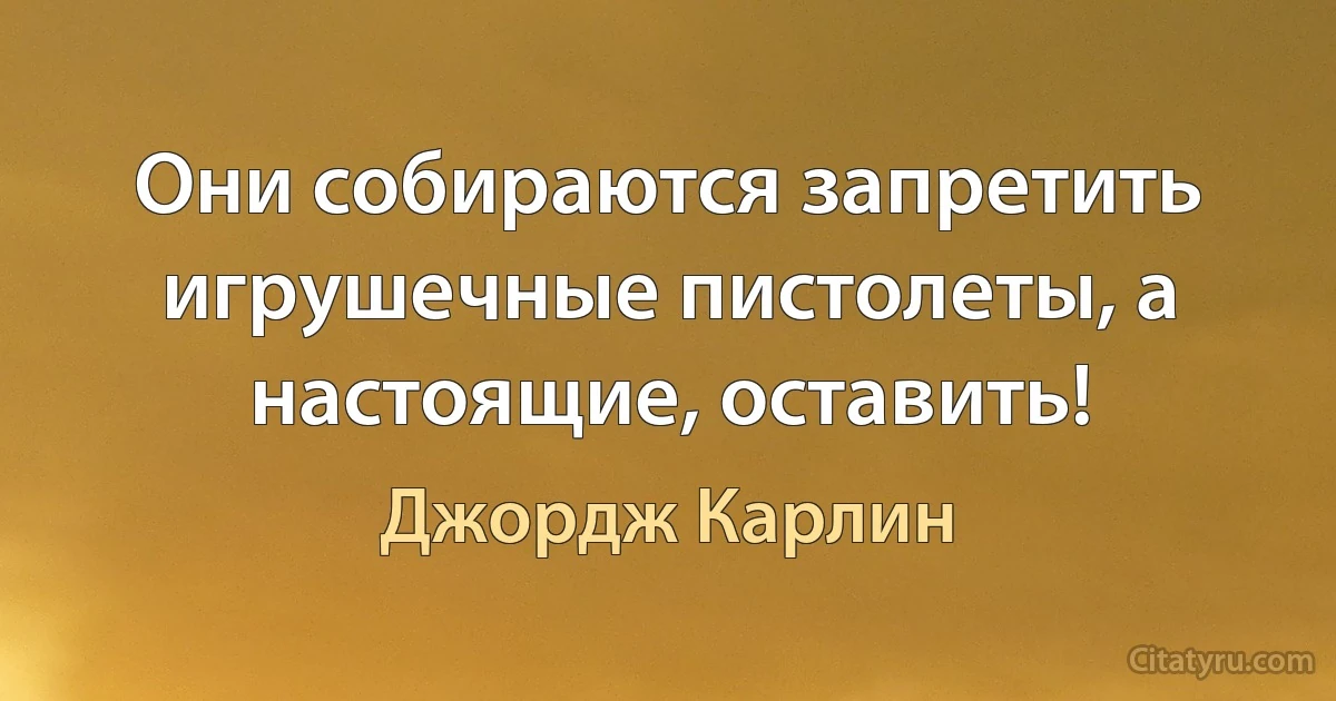 Они собираются запретить игрушечные пистолеты, а настоящие, оставить! (Джордж Карлин)