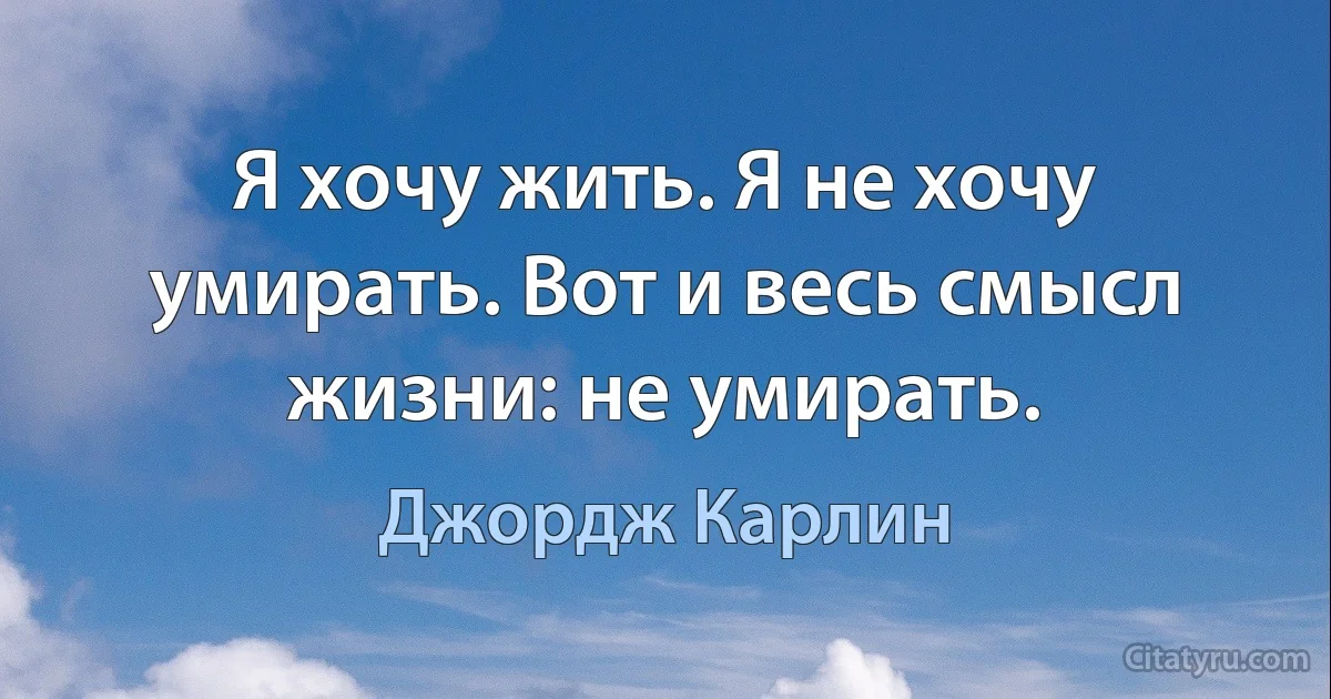 Я хочу жить. Я не хочу умирать. Вот и весь смысл жизни: не умирать. (Джордж Карлин)