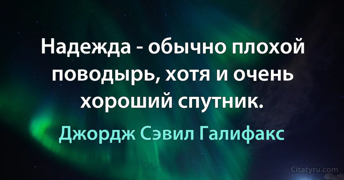 Надежда - обычно плохой поводырь, хотя и очень хороший спутник. (Джордж Сэвил Галифакс)